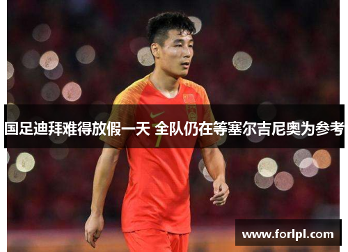 国足迪拜难得放假一天 全队仍在等塞尔吉尼奥为参考