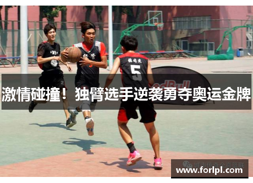 激情碰撞！独臂选手逆袭勇夺奥运金牌