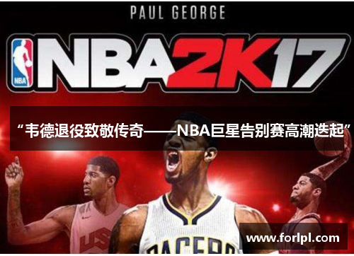 “韦德退役致敬传奇——NBA巨星告别赛高潮迭起”